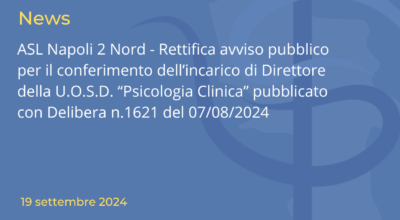 ASL Napoli 2 Nord – Rettifica avviso pubblico per il conferimento dell’incarico di Direttore della U.O.S.D. “Psicologia Clinica” pubblicato con Delibera n.1621 del 07/08/2024