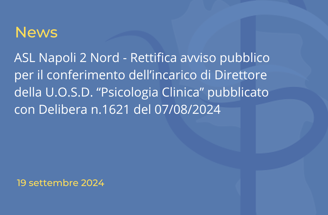 ASL Napoli 2 Nord – Rettifica avviso pubblico per il conferimento dell’incarico di Direttore della U.O.S.D. “Psicologia Clinica” pubblicato con Delibera n.1621 del 07/08/2024